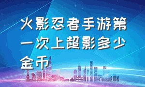 火影忍者手游第一次上超影多少金币（火影忍者手游超影段位截图最新）