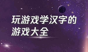 玩游戏学汉字的游戏大全