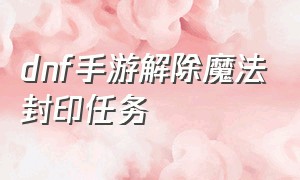 dnf手游解除魔法封印任务