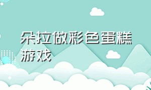 朵拉做彩色蛋糕游戏（朵拉做手术游戏4399）