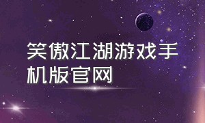 笑傲江湖游戏手机版官网（笑傲江湖游戏官网首页）