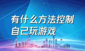 有什么方法控制自己玩游戏（怎样控制自己玩游戏不上瘾）