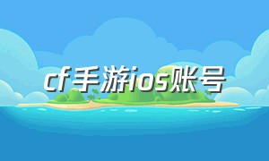 cf手游ios账号（cf手游账号苹果区在哪入手安全）