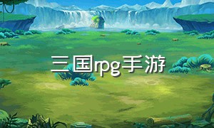 三国rpg手游（三国手游rpg单机版）