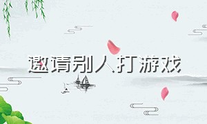 邀请别人打游戏（邀请别人打游戏被拒绝怎么回复）