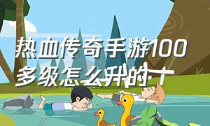 热血传奇手游100多级怎么升的