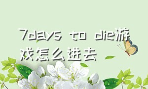 7days to die游戏怎么进去（7days to die游戏攻略）