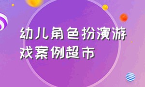 幼儿角色扮演游戏案例超市