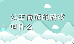 公主做饭的游戏叫什么（给公主化妆的游戏叫什么）