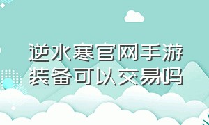 逆水寒官网手游装备可以交易吗