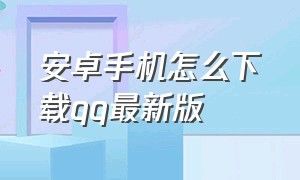 安卓手机怎么下载qq最新版