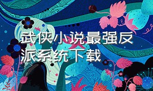 武侠小说最强反派系统下载（武侠最强反派笔趣阁）