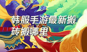 韩服手游最新搬砖搬哪里