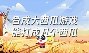 合成大西瓜游戏能打成几个西瓜