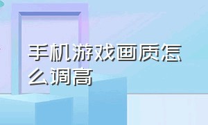 手机游戏画质怎么调高（如何把手机游戏画质强行调到最低）