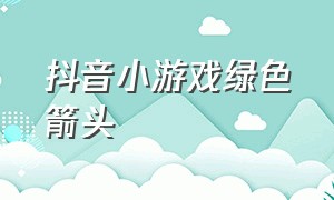 抖音小游戏绿色箭头（抖音小游戏移动箭头入口）