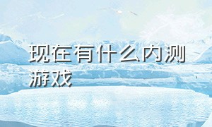 现在有什么内测游戏