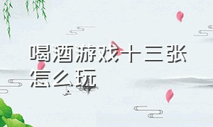 喝酒游戏十三张怎么玩（喝酒疯狂十三张详细玩法）