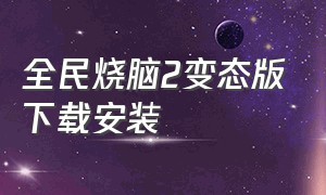 全民烧脑2变态版下载安装（全民烧脑2变态关卡怎么下载）