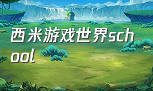 西米游戏世界school（西米游戏完整版）