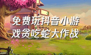 免费玩抖音小游戏贪吃蛇大作战