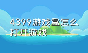 4399游戏盒怎么打开游戏（4399游戏盒中的游戏怎么打开）