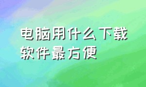 电脑用什么下载软件最方便