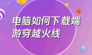 电脑如何下载端游穿越火线