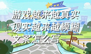 游戏越来越真实现实越来越模糊文案怎么写（游戏文案高级感 简短）