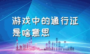 游戏中的通行证是啥意思（现在游戏为啥都要输入身份证号）