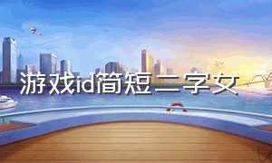 游戏id简短二字女（游戏id空白）