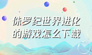 侏罗纪世界进化的游戏怎么下载