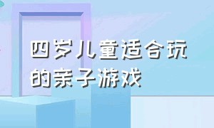 四岁儿童适合玩的亲子游戏（适合6岁以上儿童的亲子游戏）