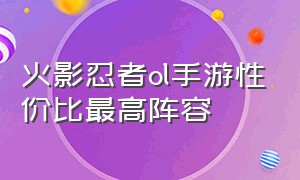 火影忍者ol手游性价比最高阵容（火影忍者ol手游目前最强的阵容）