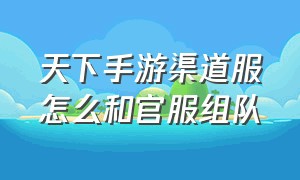 天下手游渠道服怎么和官服组队