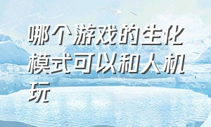 哪个游戏的生化模式可以和人机玩（各个游戏生化模式排名）