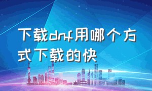 下载dnf用哪个方式下载的快