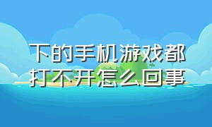 下的手机游戏都打不开怎么回事