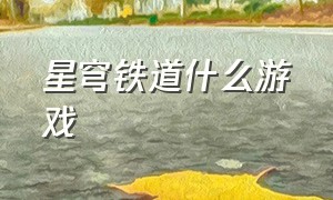 星穹铁道什么游戏（星穹铁道什么游戏引擎）