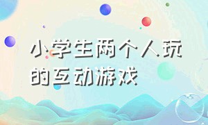 小学生两个人玩的互动游戏（适合小学生聚会玩的互动游戏）