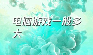 电脑游戏一般多大（游戏电脑配置一般看什么）