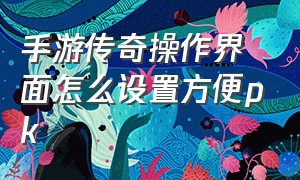 手游传奇操作界面怎么设置方便pk