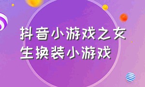 抖音小游戏之女生换装小游戏