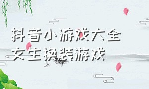 抖音小游戏大全 女生换装游戏（抖音小游戏大全 女生换装游戏叫什么）