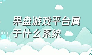 果盘游戏平台属于什么系统（果盘游戏平台app是骗人的吗）