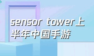 sensor tower上半年中国手游（sensor tower最新手游排行榜）