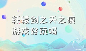 轩辕剑之天之痕游戏好玩吗