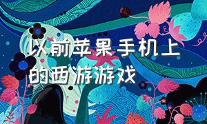 以前苹果手机上的西游游戏（苹果手机版游戏西游记）