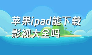 苹果ipad能下载影视大全吗