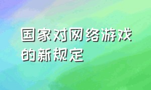 国家对网络游戏的新规定（国家网络游戏新规定说明了什么）